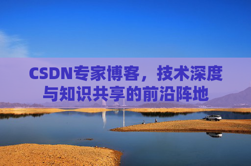 CSDN专家博客，技术深度与知识共享的前沿阵地